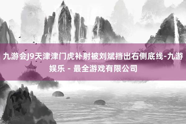九游会J9天津津门虎补射被刘斌挡出右侧底线-九游娱乐 - 最全游戏有限公司