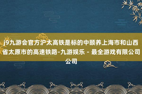 j9九游会官方沪太高铁是标的中颐养上海市和山西省太原市的高速铁路-九游娱乐 - 最全游戏有限公司