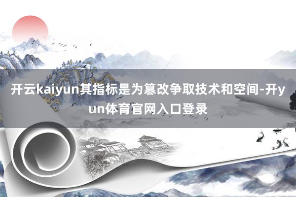 开云kaiyun其指标是为篡改争取技术和空间-开yun体育官网入口登录