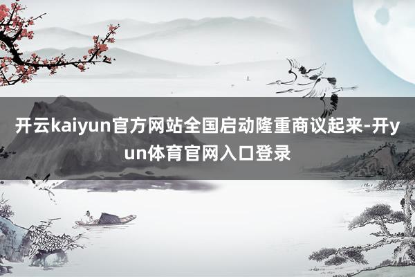 开云kaiyun官方网站全国启动隆重商议起来-开yun体育官网入口登录