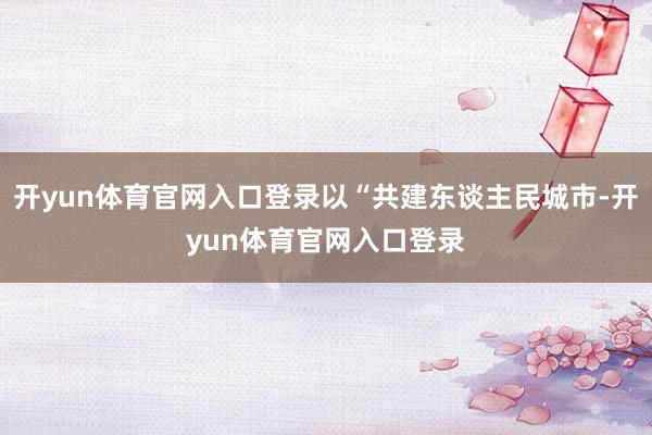 开yun体育官网入口登录以“共建东谈主民城市-开yun体育官网入口登录