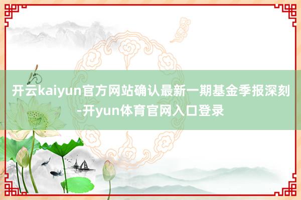 开云kaiyun官方网站确认最新一期基金季报深刻-开yun体育官网入口登录