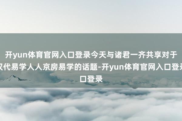 开yun体育官网入口登录今天与诸君一齐共享对于汉代易学人人京房易学的话题-开yun体育官网入口登录
