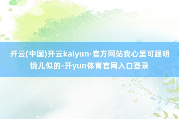 开云(中国)开云kaiyun·官方网站我心里可跟明镜儿似的-开yun体育官网入口登录