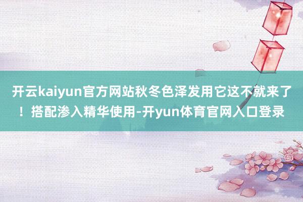 开云kaiyun官方网站秋冬色泽发用它这不就来了！搭配渗入精华使用-开yun体育官网入口登录