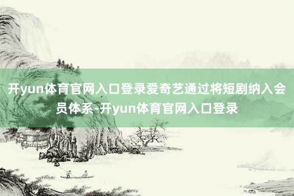 开yun体育官网入口登录爱奇艺通过将短剧纳入会员体系-开yun体育官网入口登录