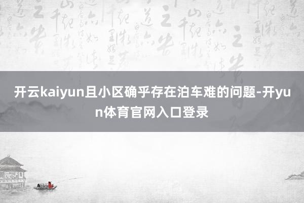 开云kaiyun且小区确乎存在泊车难的问题-开yun体育官网入口登录