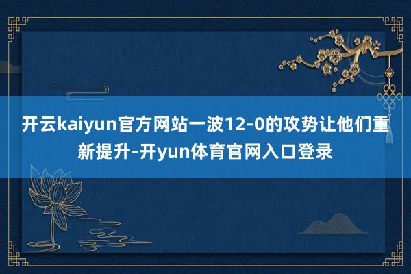 开云kaiyun官方网站一波12-0的攻势让他们重新提升-开yun体育官网入口登录