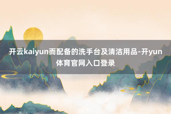 开云kaiyun而配备的洗手台及清洁用品-开yun体育官网入口登录