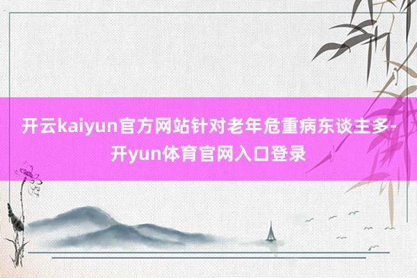 开云kaiyun官方网站针对老年危重病东谈主多-开yun体育官网入口登录