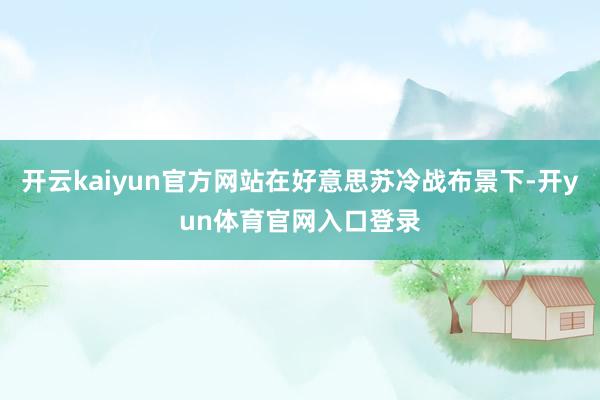 开云kaiyun官方网站在好意思苏冷战布景下-开yun体育官网入口登录