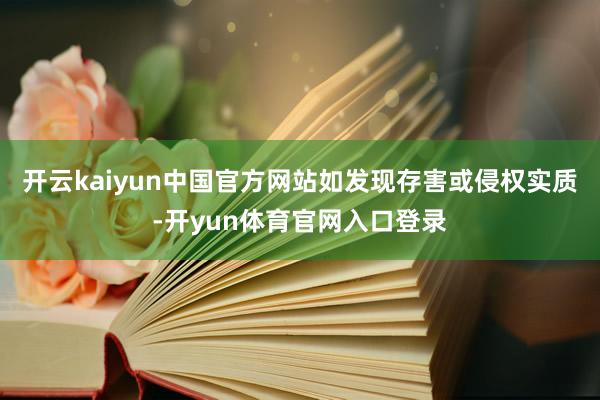开云kaiyun中国官方网站如发现存害或侵权实质-开yun体育官网入口登录