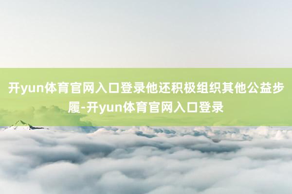 开yun体育官网入口登录他还积极组织其他公益步履-开yun体育官网入口登录
