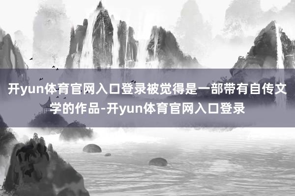 开yun体育官网入口登录被觉得是一部带有自传文学的作品-开yun体育官网入口登录