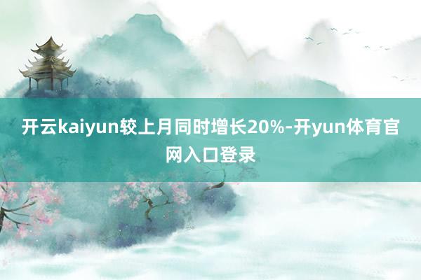 开云kaiyun较上月同时增长20%-开yun体育官网入口登录