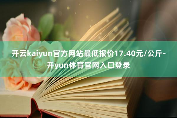 开云kaiyun官方网站最低报价17.40元/公斤-开yun体育官网入口登录