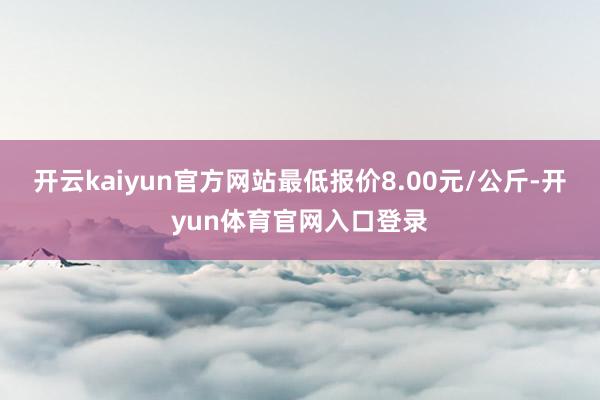 开云kaiyun官方网站最低报价8.00元/公斤-开yun体育官网入口登录