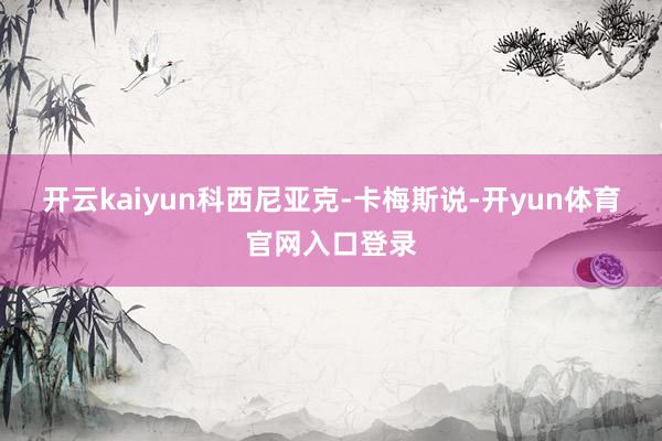 开云kaiyun科西尼亚克-卡梅斯说-开yun体育官网入口登录