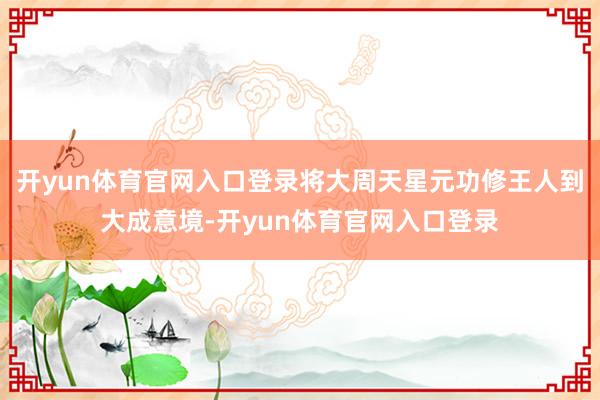 开yun体育官网入口登录将大周天星元功修王人到大成意境-开yun体育官网入口登录