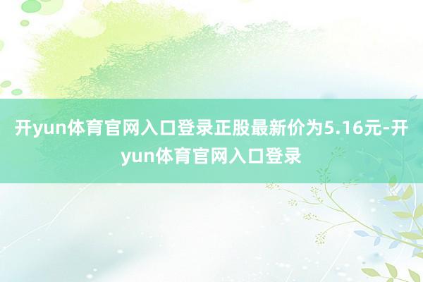 开yun体育官网入口登录正股最新价为5.16元-开yun体育官网入口登录