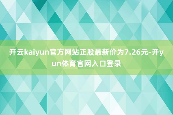 开云kaiyun官方网站正股最新价为7.26元-开yun体育官网入口登录