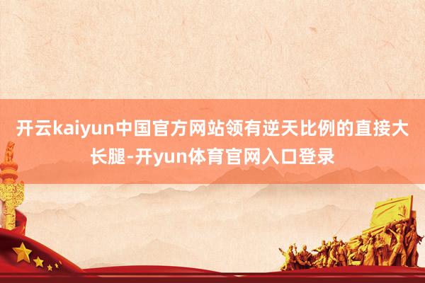 开云kaiyun中国官方网站领有逆天比例的直接大长腿-开yun体育官网入口登录