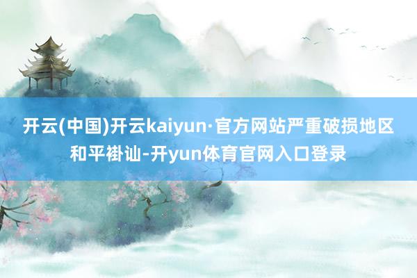开云(中国)开云kaiyun·官方网站严重破损地区和平褂讪-开yun体育官网入口登录