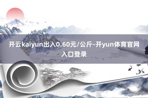 开云kaiyun出入0.60元/公斤-开yun体育官网入口登录
