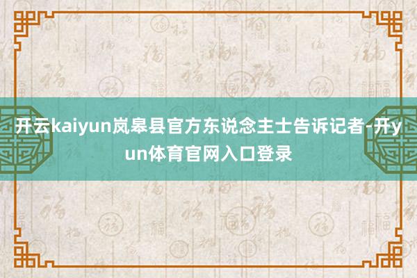 开云kaiyun岚皋县官方东说念主士告诉记者-开yun体育官网入口登录