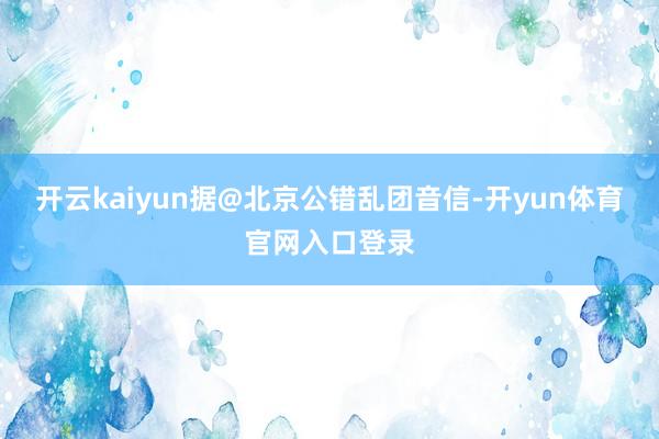 开云kaiyun据@北京公错乱团音信-开yun体育官网入口登录