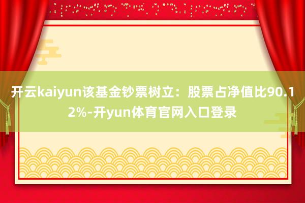 开云kaiyun该基金钞票树立：股票占净值比90.12%-开yun体育官网入口登录