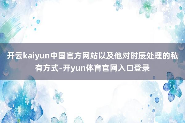 开云kaiyun中国官方网站以及他对时辰处理的私有方式-开yun体育官网入口登录