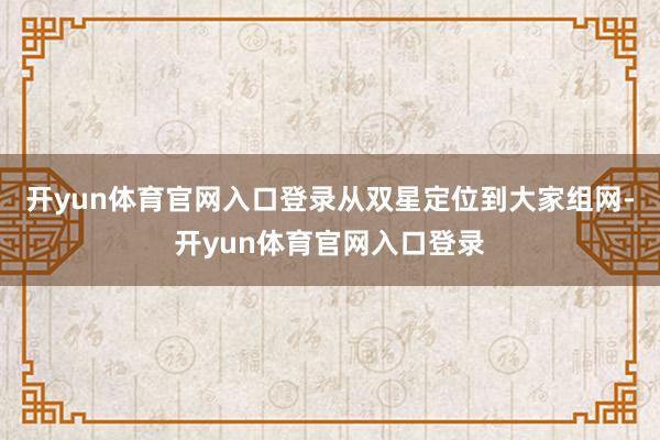 开yun体育官网入口登录从双星定位到大家组网-开yun体育官网入口登录