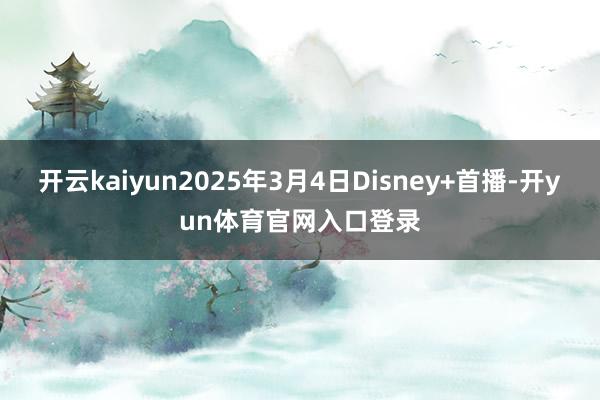 开云kaiyun2025年3月4日Disney+首播-开yun体育官网入口登录