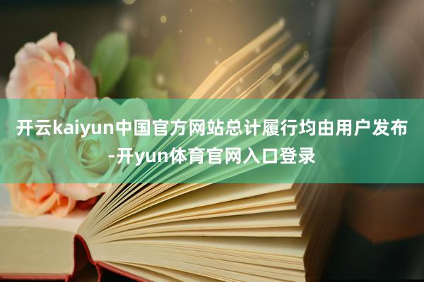 开云kaiyun中国官方网站总计履行均由用户发布-开yun体育官网入口登录
