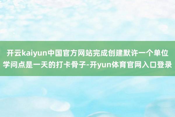 开云kaiyun中国官方网站完成创建默许一个单位学问点是一天的打卡骨子-开yun体育官网入口登录