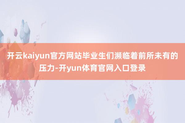开云kaiyun官方网站毕业生们濒临着前所未有的压力-开yun体育官网入口登录