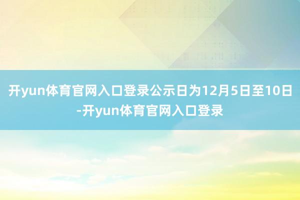 开yun体育官网入口登录公示日为12月5日至10日-开yun体育官网入口登录