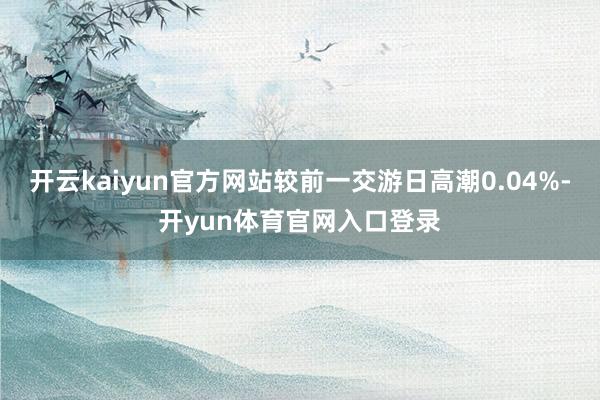 开云kaiyun官方网站较前一交游日高潮0.04%-开yun体育官网入口登录