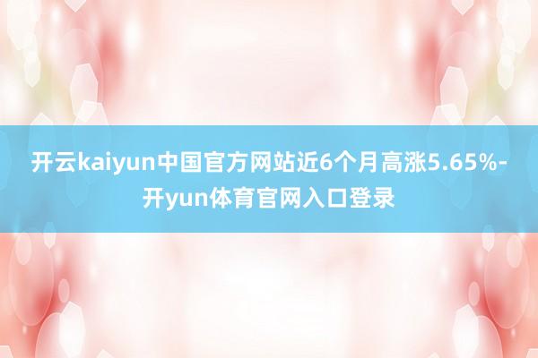 开云kaiyun中国官方网站近6个月高涨5.65%-开yun体育官网入口登录