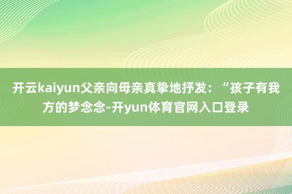 开云kaiyun父亲向母亲真挚地抒发:“孩子有我方的梦念念-开yun体育官网入口登录