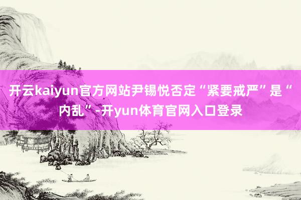 开云kaiyun官方网站尹锡悦否定“紧要戒严”是“内乱”-开yun体育官网入口登录