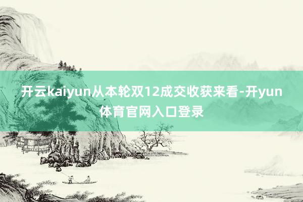 开云kaiyun从本轮双12成交收获来看-开yun体育官网入口登录