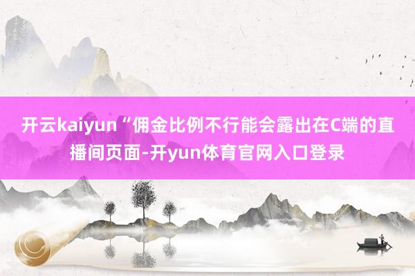 开云kaiyun“佣金比例不行能会露出在C端的直播间页面-开yun体育官网入口登录