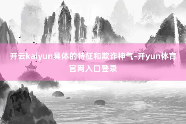 开云kaiyun具体的特征和欺诈神气-开yun体育官网入口登录