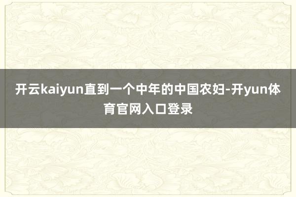 开云kaiyun直到一个中年的中国农妇-开yun体育官网入口登录