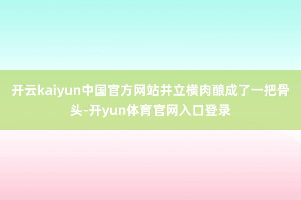 开云kaiyun中国官方网站并立横肉酿成了一把骨头-开yun体育官网入口登录