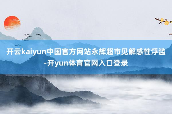 开云kaiyun中国官方网站永辉超市见解感性浮滥-开yun体育官网入口登录