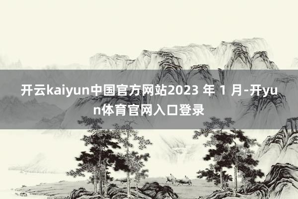 开云kaiyun中国官方网站2023 年 1 月-开yun体育官网入口登录