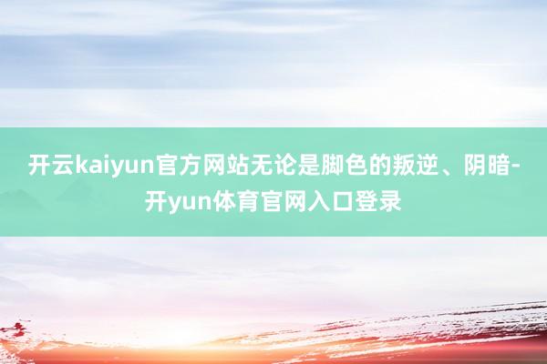 开云kaiyun官方网站无论是脚色的叛逆、阴暗-开yun体育官网入口登录